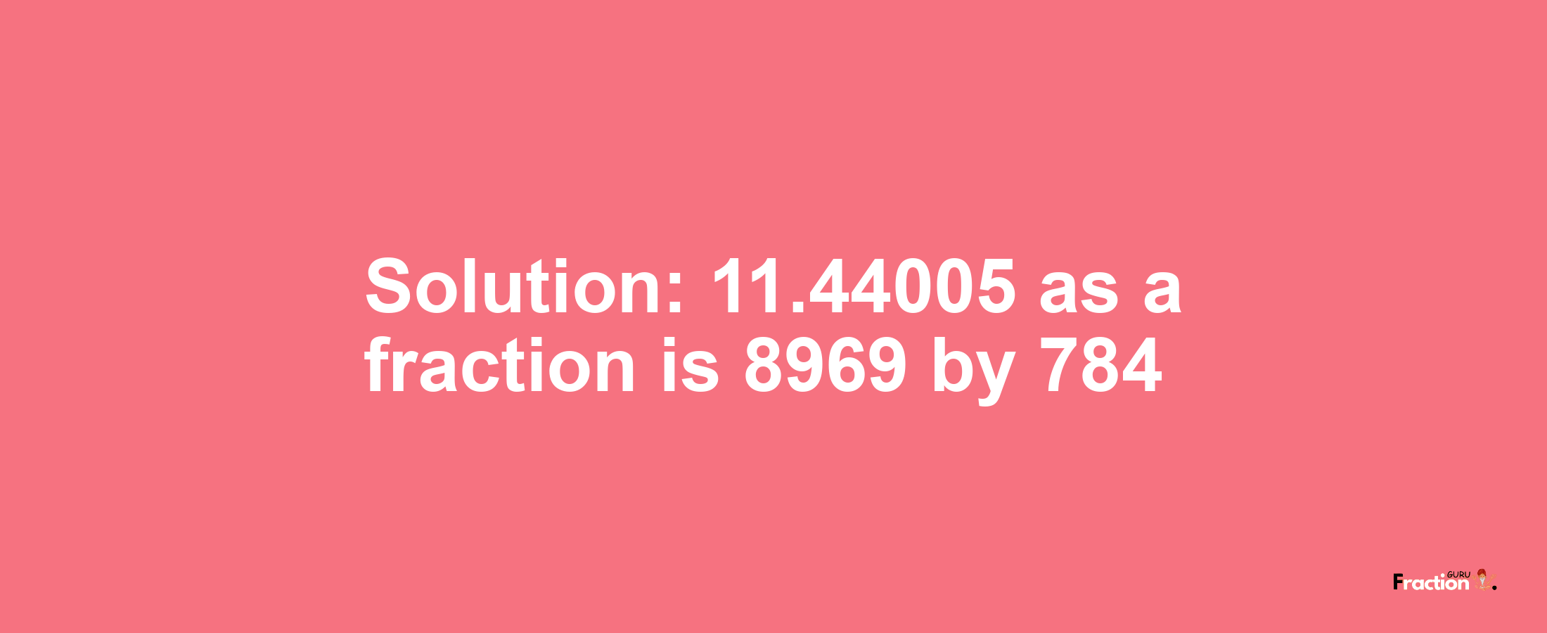 Solution:11.44005 as a fraction is 8969/784